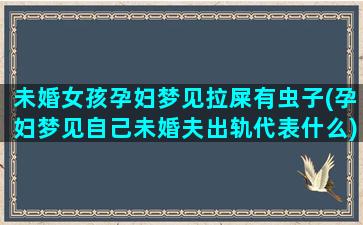 未婚女孩孕妇梦见拉屎有虫子(孕妇梦见自己未婚夫出轨代表什么)