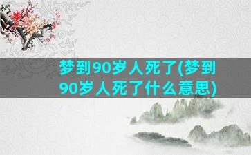 梦到90岁人死了(梦到90岁人死了什么意思)