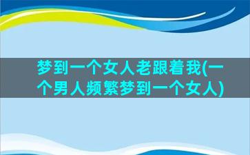 梦到一个女人老跟着我(一个男人频繁梦到一个女人)