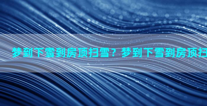 梦到下雪到房顶扫雪？梦到下雪到房顶扫雪什么意思