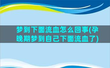 梦到下面流血怎么回事(孕晚期梦到自己下面流血了)