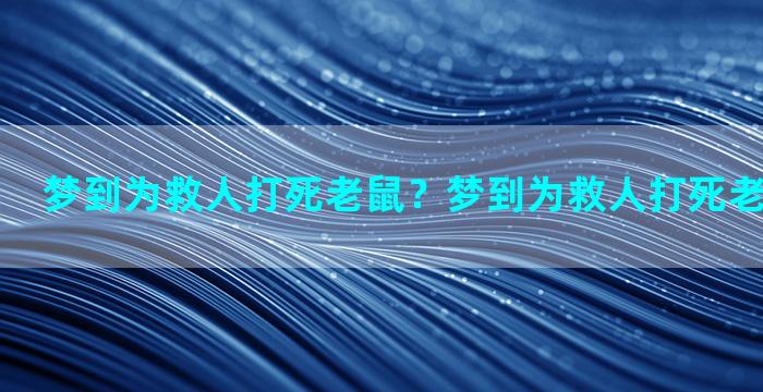 梦到为救人打死老鼠？梦到为救人打死老鼠什么意思