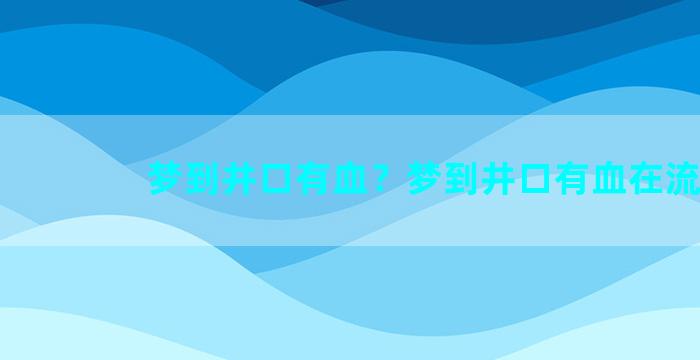 梦到井口有血？梦到井口有血在流