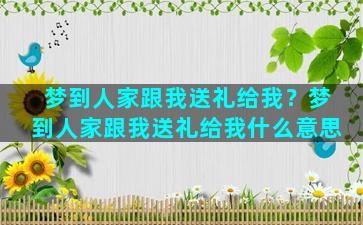 梦到人家跟我送礼给我？梦到人家跟我送礼给我什么意思