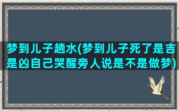 梦到儿子趟水(梦到儿子死了是吉是凶自己哭醒旁人说是不是做梦)