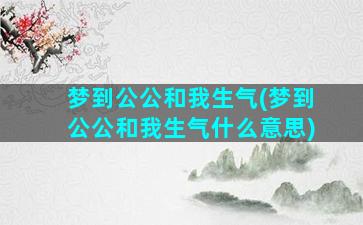 梦到公公和我生气(梦到公公和我生气什么意思)