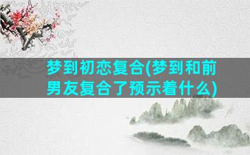 梦到初恋复合(梦到和前男友复合了预示着什么)