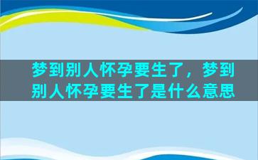 梦到别人怀孕要生了，梦到别人怀孕要生了是什么意思