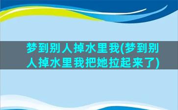 梦到别人掉水里我(梦到别人掉水里我把她拉起来了)