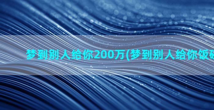 梦到别人给你200万(梦到别人给你饭碗是什么)