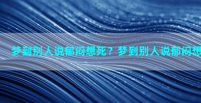 梦到别人说郁闷想死？梦到别人说郁闷想死什么意思