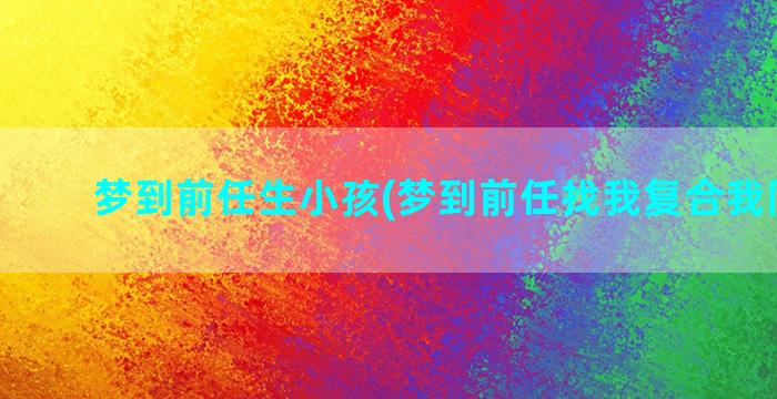 梦到前任生小孩(梦到前任找我复合我同意了)