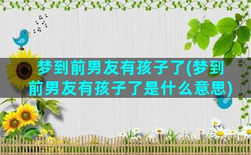 梦到前男友有孩子了(梦到前男友有孩子了是什么意思)