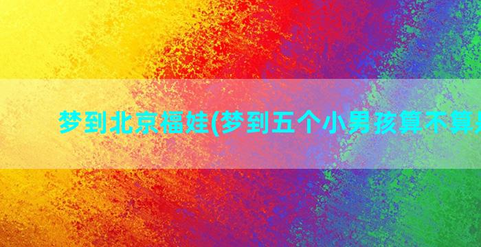 梦到北京福娃(梦到五个小男孩算不算是福娃)