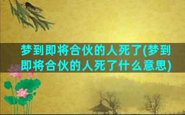 梦到即将合伙的人死了(梦到即将合伙的人死了什么意思)