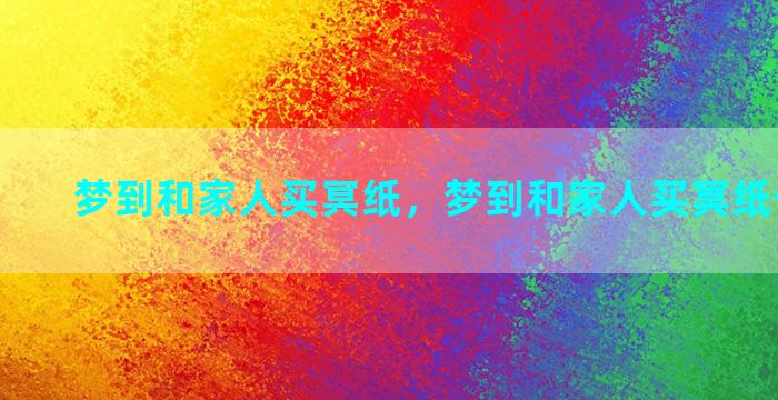 梦到和家人买冥纸，梦到和家人买冥纸什么意思