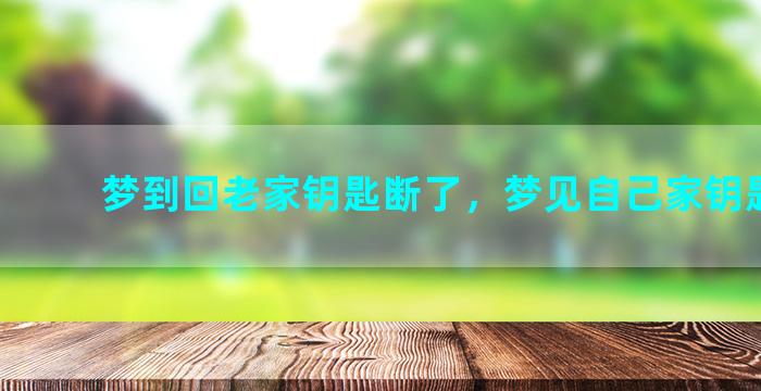 梦到回老家钥匙断了，梦见自己家钥匙断了