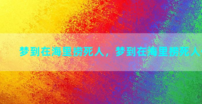 梦到在海里捞死人，梦到在海里捞死人什么意思