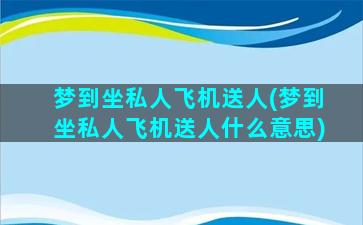 梦到坐私人飞机送人(梦到坐私人飞机送人什么意思)