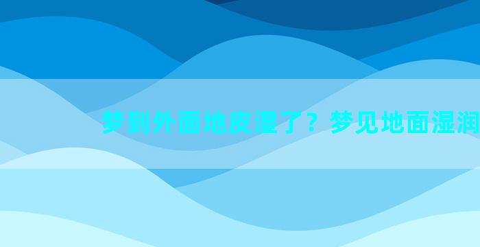 梦到外面地皮湿了？梦见地面湿润