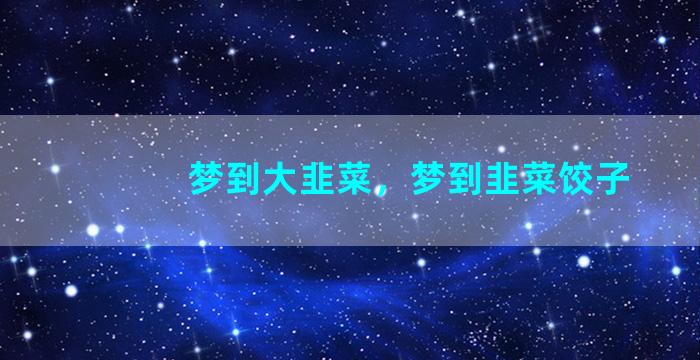 梦到大韭菜，梦到韭菜饺子