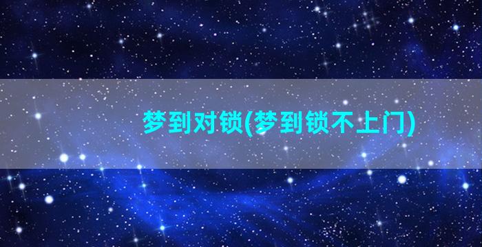 梦到对锁(梦到锁不上门)