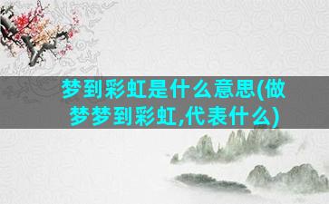 梦到彩虹是什么意思(做梦梦到彩虹,代表什么)