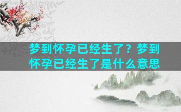 梦到怀孕已经生了？梦到怀孕已经生了是什么意思