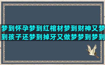 梦到怀孕梦到红棺材梦到财神又梦到孩子还梦到掉牙又做梦梦到梦到失火又梦到怀孕梦到翻车又梦到死人梦到自己梦里梦到想梦到杀人又梦到怀孕还梦到水后梦到着火又梦到狮子梦到