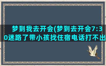 梦到我去开会(梦到去开会7:30迷路了带小孩找住宿电话打不出)