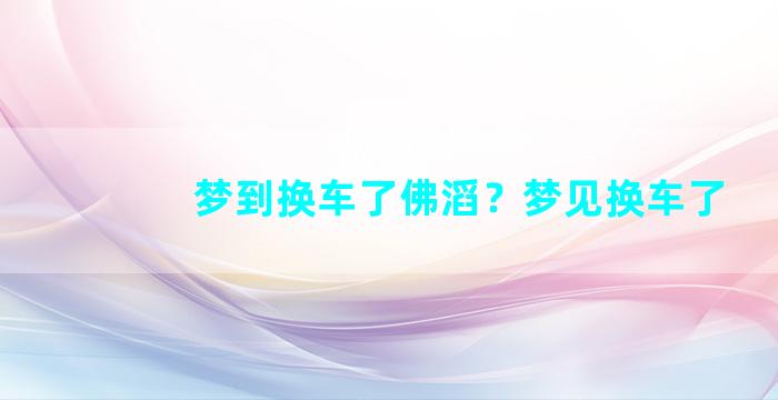 梦到换车了佛滔？梦见换车了