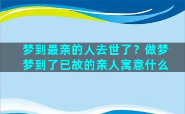 梦到最亲的人去世了？做梦梦到了已故的亲人寓意什么