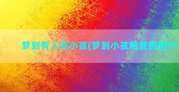 梦到有人吃小孩(梦到小孩吃我的奶什么意思)