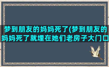 梦到朋友的妈妈死了(梦到朋友的妈妈死了就埋在她们老房子大门口)