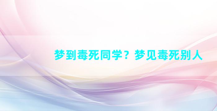 梦到毒死同学？梦见毒死别人