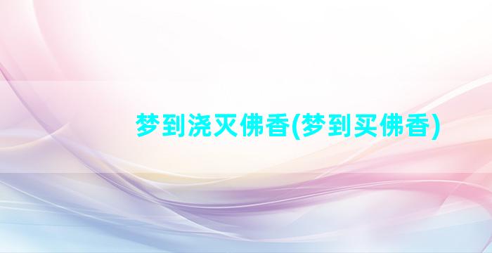 梦到浇灭佛香(梦到买佛香)