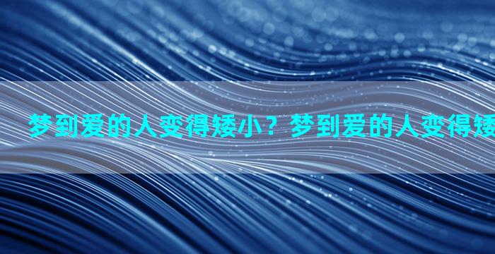 梦到爱的人变得矮小？梦到爱的人变得矮小什么意思