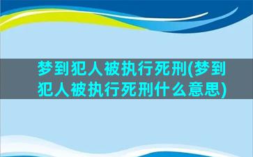 梦到犯人被执行死刑(梦到犯人被执行死刑什么意思)