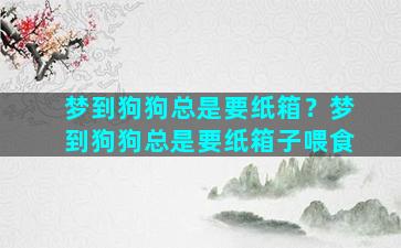 梦到狗狗总是要纸箱？梦到狗狗总是要纸箱子喂食