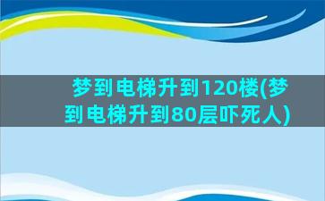 梦到电梯升到120楼(梦到电梯升到80层吓死人)