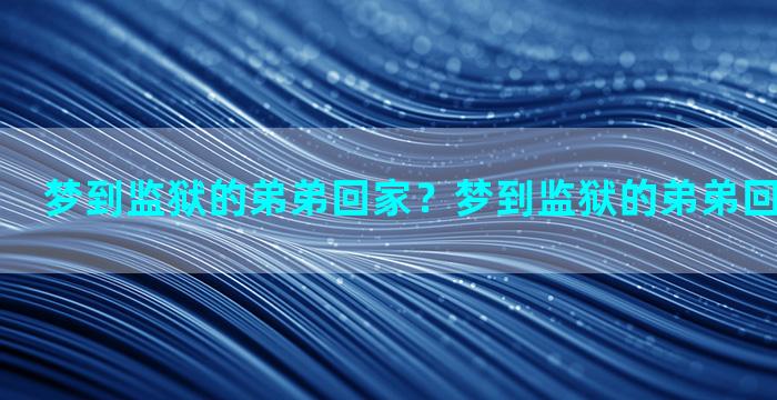 梦到监狱的弟弟回家？梦到监狱的弟弟回家什么意思