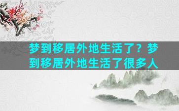 梦到移居外地生活了？梦到移居外地生活了很多人