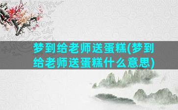 梦到给老师送蛋糕(梦到给老师送蛋糕什么意思)