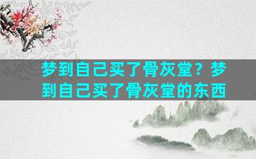 梦到自己买了骨灰堂？梦到自己买了骨灰堂的东西