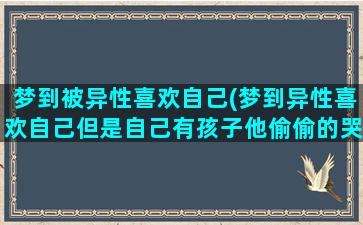 梦到被异性喜欢自己(梦到异性喜欢自己但是自己有孩子他偷偷的哭)