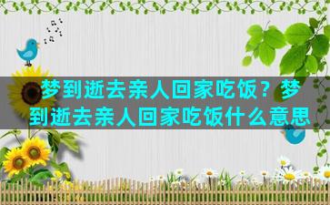 梦到逝去亲人回家吃饭？梦到逝去亲人回家吃饭什么意思