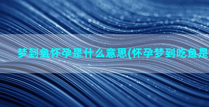 梦到鱼怀孕是什么意思(怀孕梦到吃鱼是什么征兆)