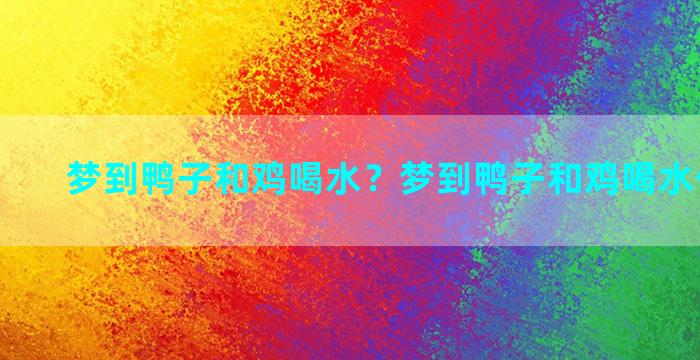 梦到鸭子和鸡喝水？梦到鸭子和鸡喝水什么意思