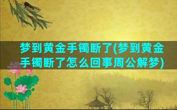 梦到黄金手镯断了(梦到黄金手镯断了怎么回事周公解梦)