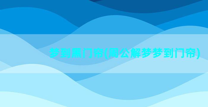 梦到黑门帘(周公解梦梦到门帘)